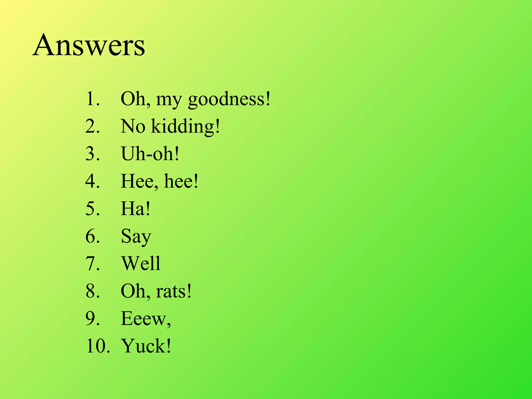 Answers
1. Oh, my goodness!
2. No kidding!
3. Uh-oh!
4. Hee, hee!
5. Ha!
6. Say
7. Well
8. Oh, rats!
9. Eeew,
10. Yuck!
 