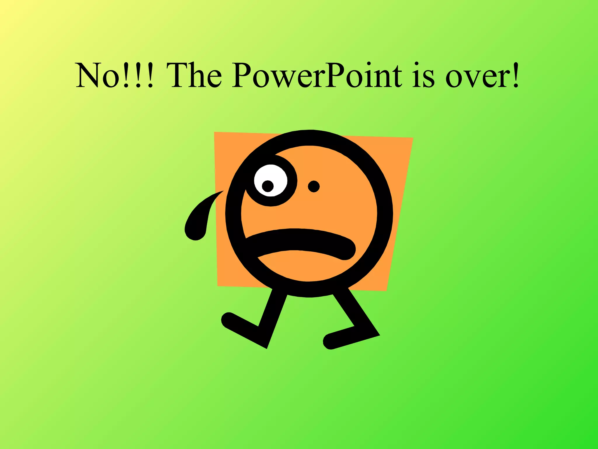 No!!! The PowerPoint is over!
 