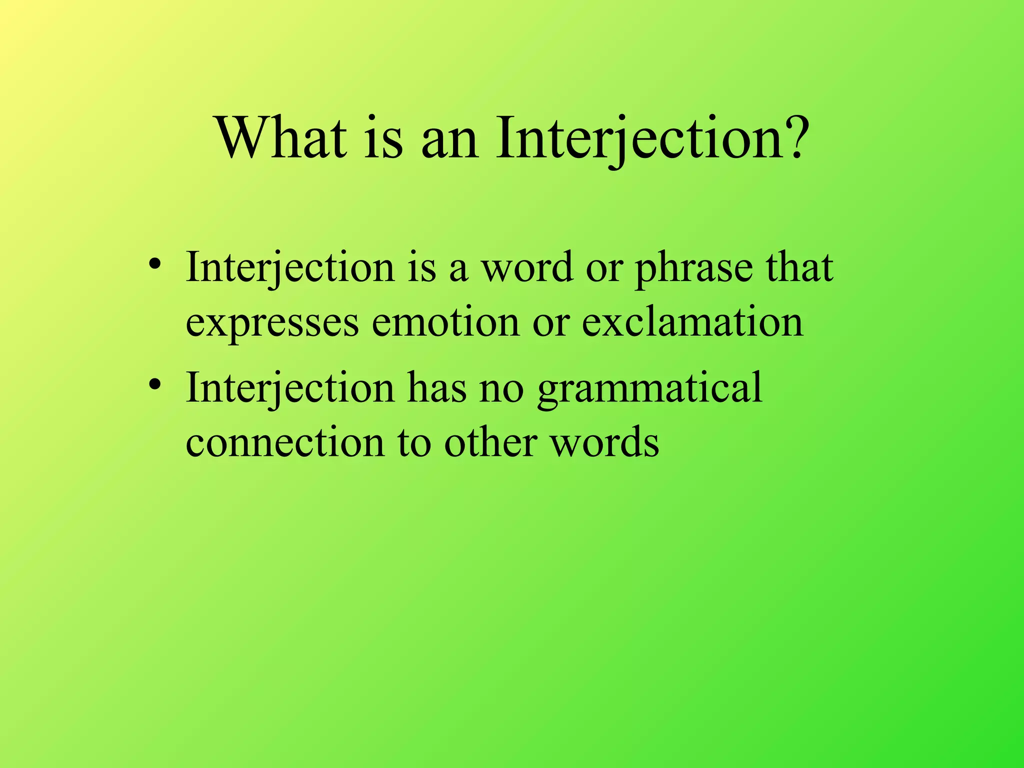What is an Interjection?
• Interjection is a word or phrase that
expresses emotion or exclamation
• Interjection has no grammatical
connection to other words
 