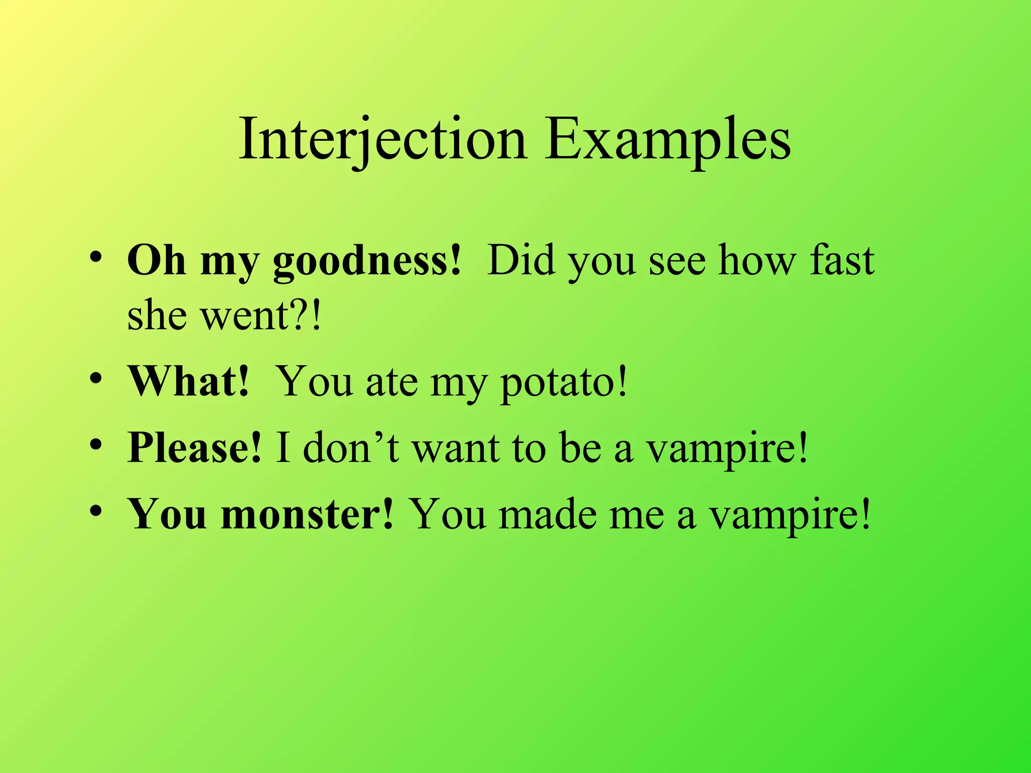 Interjection Examples
• Oh my goodness! Did you see how fast
she went?!
• What! You ate my potato!
• Please! I don’t want to be a vampire!
• You monster! You made me a vampire!
 