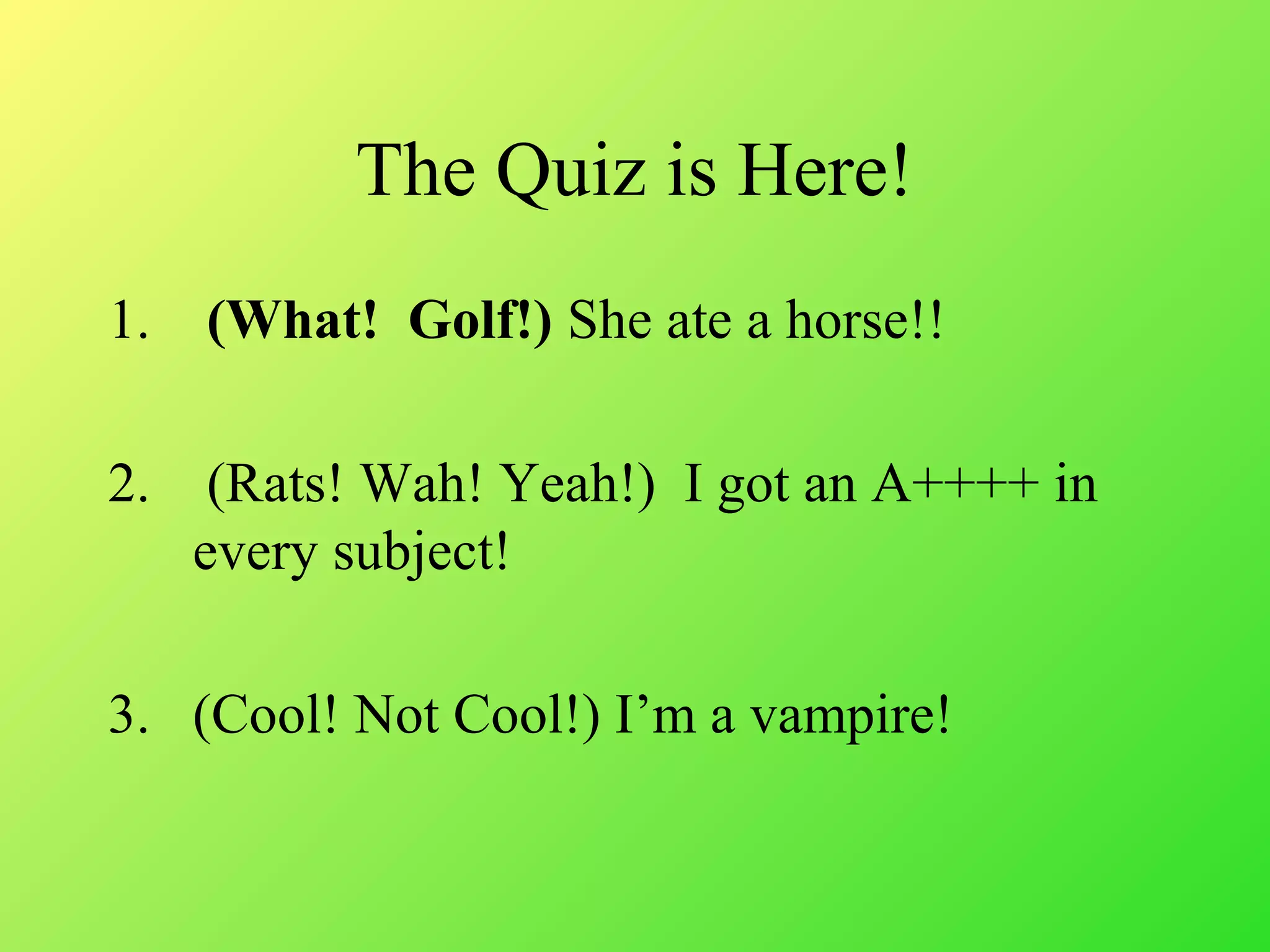 The Quiz is Here!
1. (What! Golf!) She ate a horse!!
2. (Rats! Wah! Yeah!) I got an A++++ in
every subject!
3. (Cool! Not Cool!) I’m a vampire!
 