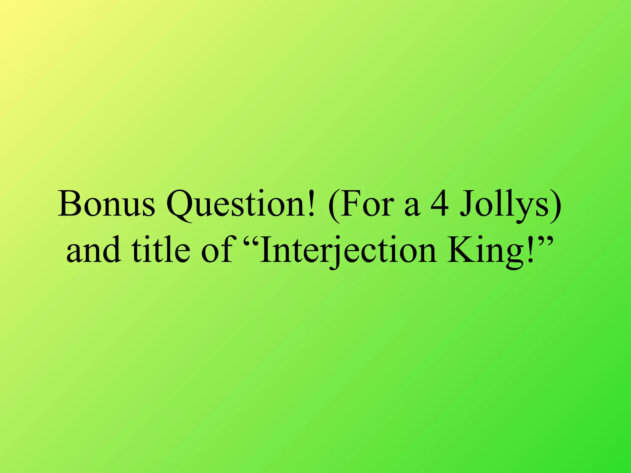 Bonus Question! (For a 4 Jollys)
and title of “Interjection King!”
 