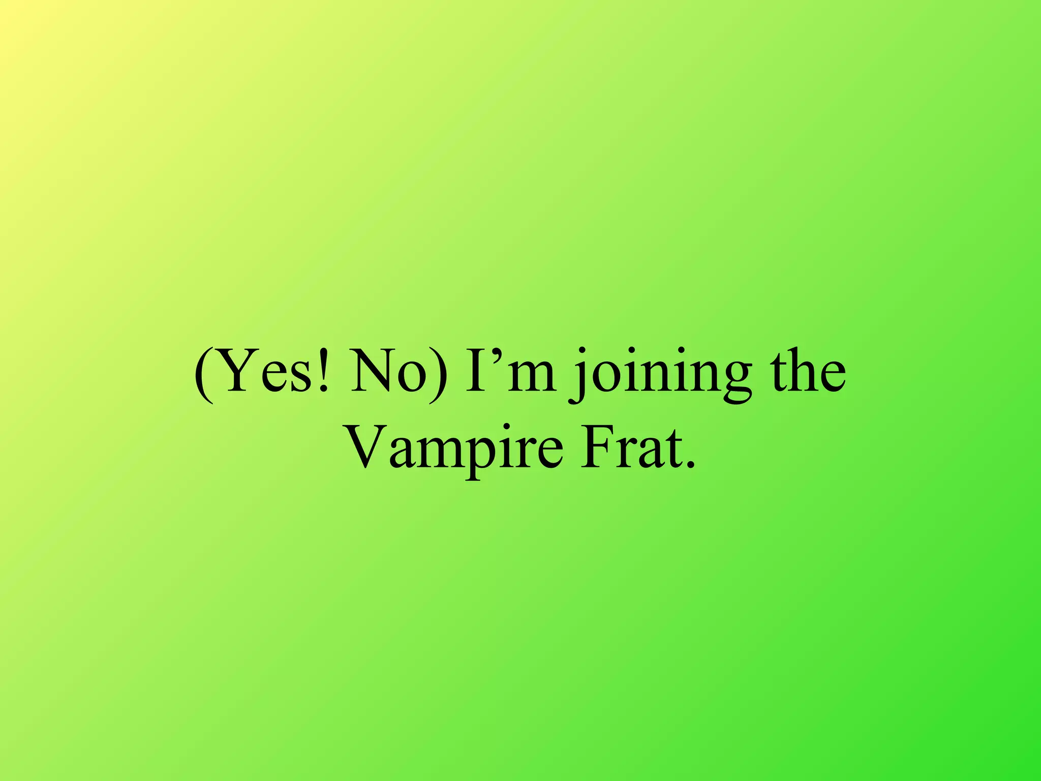 (Yes! No) I’m joining the
Vampire Frat.
 