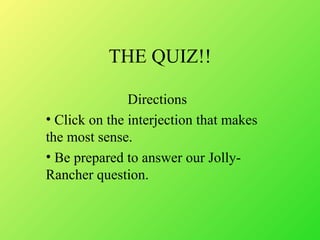 THE QUIZ!!
Directions
? Click on the interjection that makes
the most sense.
? Be prepared to answer our Jolly-
Rancher question.
 
