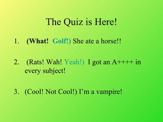The Quiz is Here!
1. (What! Golf!) She ate a horse!!
2. (Rats! Wah! Yeah!) I got an A++++ in
every subject!
3. (Cool! Not Cool!) Im a vampire!
 