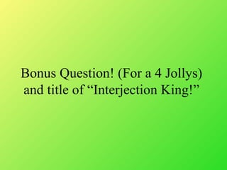 Bonus Question! (For a 4 Jollys)
and title of Interjection King!
 