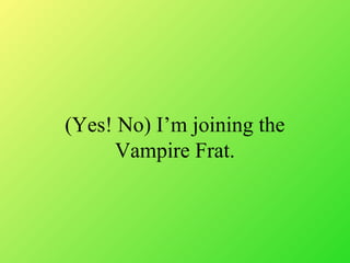 (Yes! No) Im joining the
Vampire Frat.
 