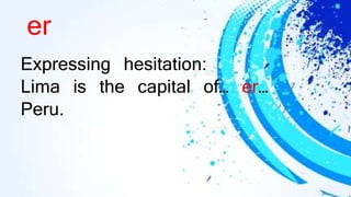 er
Expressing hesitation:
Lima is the capital of… er…
Peru.
 