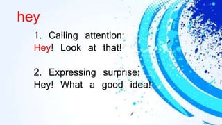 hey
1. Calling attention:
Hey! Look at that!
2. Expressing surprise:
Hey! What a good idea!
 