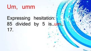 Um, umm
Expressing hesitation:
85 divided by 5 is…um…
17.
 