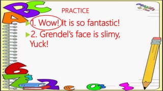 PRACTICE
1. Wow! It is so fantastic!
2. Grendel’s face is slimy,
Yuck!
 