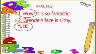 PRACTICE
1. Wow! It is so fantastic!
2. Grendel’s face is slimy,
Yuck!
 