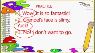 PRACTICE
1. Wow! It is so fantastic!
2. Grendel’s face is slimy,
Yuck!
3. No! I don’t want to go.
 