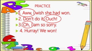 PRACTICE
1. Aww, I wish she had won.
2. Don’t do it, Ouch!
3. Oh, I am so sorry.
 4. Hurray! We won!
 