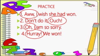 PRACTICE
1. Aww, I wish she had won.
2. Don’t do it, Ouch!
3. Oh, I am so sorry.
 4. Hurray! We won!
 