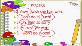 PRACTICE
1. Aww, I wish she had won.
2. Don’t do it, Ouch!
3. Oh, I am so sorry.
4. Hurray! We won!
5. I won’t go, Nope!
 