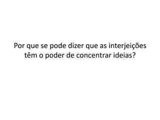 Por que se pode dizer que as interjeições
têm o poder de concentrar ideias?

 