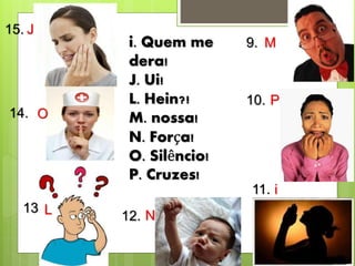 i. Quem me
dera!
J. Ui!
L. Hein?!
M. nossa!
N. Força!
O. Silêncio!
P. Cruzes!
15.
14.
13.
9.
11.
12.
10.
M
J
O
P
i
NL
 