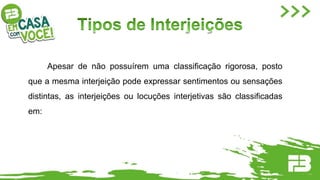 Apesar de não possuírem uma classificação rigorosa, posto
que a mesma interjeição pode expressar sentimentos ou sensações
distintas, as interjeições ou locuções interjetivas são classificadas
em:
 