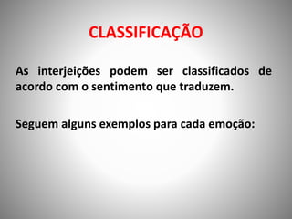 CLASSIFICAÇÃO
As interjeições podem ser classificados de
acordo com o sentimento que traduzem.
Seguem alguns exemplos para cada emoção:
 