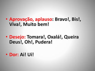 • Aprovação, aplauso: Bravo!, Bis!,
Viva!, Muito bem!
• Desejo: Tomara!, Oxalá!, Queira
Deus!, Oh!, Pudera!
• Dor: Ai! Ui!
 