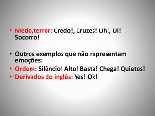 • Medo,terror: Credo!, Cruzes! Uh!, Ui!
Socorro!
• Outros exemplos que não representam
emoções:
• Ordem: Silêncio! Alto! Basta! Chega! Quietos!
• Derivados do inglês: Yes! Ok!
 