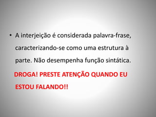 • A interjeição é considerada palavra-frase,
caracterizando-se como uma estrutura à
parte. Não desempenha função sintática.
DROGA! PRESTE ATENÇÃO QUANDO EU
ESTOU FALANDO!!
 