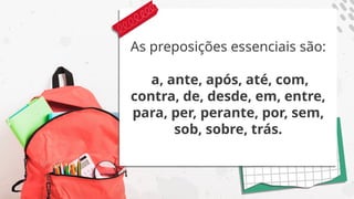 As preposições essenciais são:
a, ante, após, até, com,
contra, de, desde, em, entre,
para, per, perante, por, sem,
sob, sobre, trás.
 