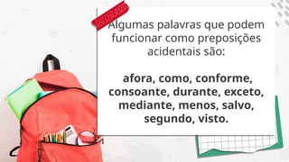 Algumas palavras que podem
funcionar como preposições
acidentais são:
afora, como, conforme,
consoante, durante, exceto,
mediante, menos, salvo,
segundo, visto.
 