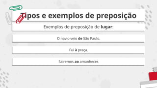 Tipos e exemplos de preposição
Exemplos de preposição de lugar:
O navio veio de São Paulo.
Fui à praça.
Sairemos ao amanhecer.
 
