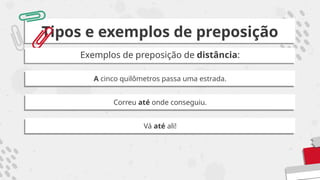 Tipos e exemplos de preposição
Exemplos de preposição de distância:
A cinco quilômetros passa uma estrada.
Correu até onde conseguiu.
Vá até ali!
 