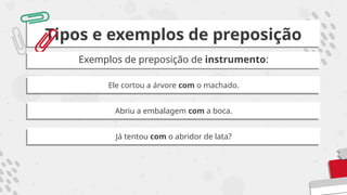 Tipos e exemplos de preposição
Exemplos de preposição de instrumento:
Ele cortou a árvore com o machado.
Abriu a embalagem com a boca.
Já tentou com o abridor de lata?
 