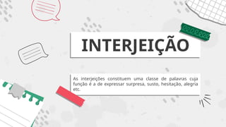 INTERJEIÇÃO
As interjeições constituem uma classe de palavras cuja
função é a de expressar surpresa, susto, hesitação, alegria
etc.
 