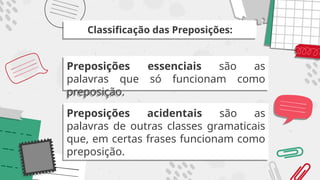 Preposições essenciais são as
palavras que só funcionam como
preposição.
Classificação das Preposições:
Preposições acidentais são as
palavras de outras classes gramaticais
que, em certas frases funcionam como
preposição.
 