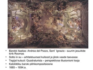 Barokk Itaalias: Andrea del Pozzo, Sant` Ignazio - suurim jesuiitide kirik Roomas Sotto in su – arhitektuursed kulissid ja järsk vaade taevasse Tegijat kutsuti: Quadraturista – perspektiivse illusionismi looja Katoliikliku baroki põhikompositsioone 1685 – 1694.a. 