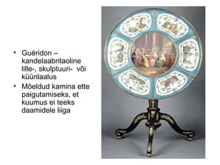 Gu é rid on – kandelaabritaoline lille-, skulptuuri-  või küünlaalus Mõeldud kamina ette paigutamiseks, et kuumus ei teeks daamidele liiga 