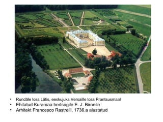 Rund ā le loss Lätis, eeskujuks Versaille loss Prantsusmaal  Ehitatud Kuramaa hertsogile E. J. Bironile Arhitekt Francesco Rastrelli, 1736.a alustatud  