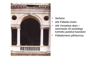Serliana  ehk Palladio-motiiv  ehk Veneetsia aken – sammaste või postidega kolmeks jaotatud kaaraken Palladionismi põhitunnus 
