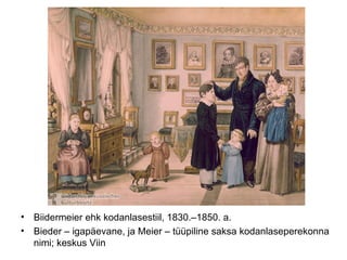 Biidermeier ehk kodanlasestiil, 1830.–1850. a. Bieder – igapäevane, ja Meier – tüüpiline saksa kodanlaseperekonna nimi; keskus Viin  