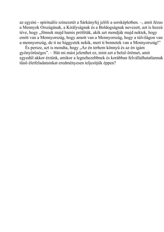 az egyéni - spirituális színezetét a Sárkányfej jelöli a sorsképletben. –, amit Jézus
a Mennyek Országának, a Királyságnak és a Boldogságnak nevezett, azt is hozzá
téve, hogy „Jönnek majd hamis próféták, akik azt mondják majd nektek, hogy
emitt van a Mennyország, hogy amott van a Mennyország, hogy a túlvilágon van
a mennyország, de ti ne higgyetek nekik, mert ti bennetek van a Mennyország!”
És persze, azt is mondta, hogy „Az én terhem könnyű és az én igám
gyönyörűséges”. – Hát mi mást jelenthet ez, mint azt a belső örömet, amit
egyedül akkor érzünk, amikor a legnehezebbnek és korábban felvállalhatatlannak
tűnő életfeladatainkat eredményesen teljesítjük éppen?
 