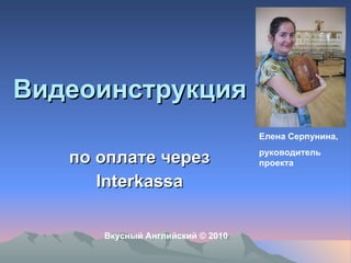 Видеоинструкция по оплате через Interkassa Вкусный Английский  ©  2010 Елена Серпунина, руководитель проекта 
