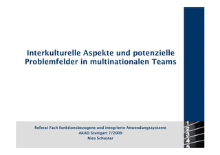 Interkulturelle Aspekte und potenzielle
Problemfelder in multinationalen Teams




  Referat Fach funktionsbezogene und integrierte Anwendungssysteme
                         AKAD Stuttgart 7/2009
                            Nico Schuster
 