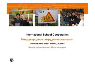 International School Cooperation
Международное сотрудничество школ
      Intercultural Center, Vienna, Austria
    Межкултурный центр, Вена, Австрия
 