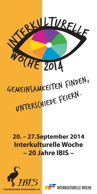 InterkulturelleWoche 2014 
20. – 27.September 2014 
Interkulturelle Woche 
– 20 Jahre IBIS – Gemeinsamkeiten finden, Unterschiede feiern. 
Interkulturelle Arbeitsstelle e.V.  