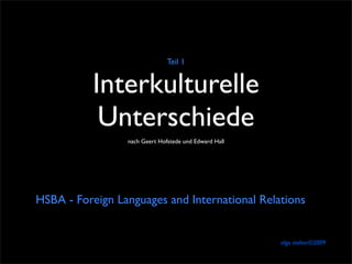 Teil 1


           Interkulturelle
            Unterschiede
                 nach Geert Hofstede und Edward Hall




HSBA - Foreign Languages and International Relations


                                                       olga stelter©2009
 