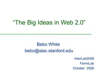 “ The Big Ideas in Web 2.0” Bebo White [email_address] InterLab2006 FermiLab October  2006 
