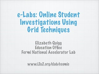e-Labs: Online Student
 Investigations Using
    Grid Techniques
        Elizabeth Quigg
        Education Ofﬁce
 Fermi National Accelerator Lab

    www.i2u2.org/elab/cosmic
 