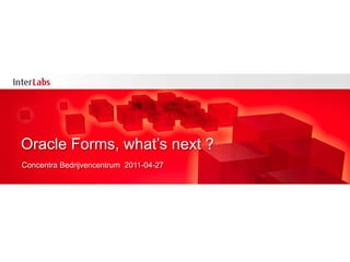 Oracle Forms, what’snext ? Concentra Bedrijvencentrum  2011-04-27 