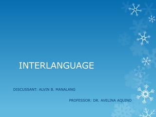 INTERLANGUAGE
DISCUSSANT: ALVIN B. MANALANG

PROFESSOR: DR. AVELINA AQUINO

 