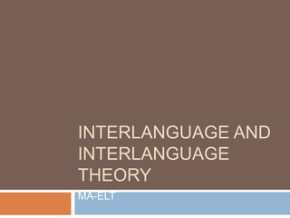 INTERLANGUAGE AND
INTERLANGUAGE
THEORY
MA-ELT
 